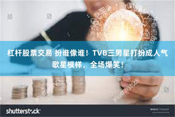 杠杆股票交易 扮谁像谁！TVB三男星打扮成人气歌星模样，全场爆笑！