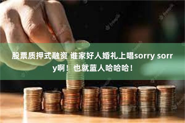 股票质押式融资 谁家好人婚礼上唱sorry sorry啊！也就蓝人哈哈哈！