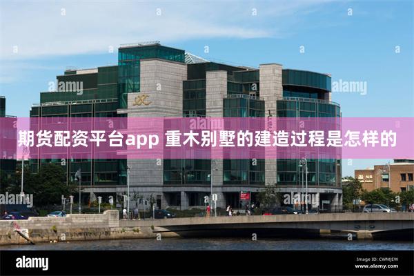 期货配资平台app 重木别墅的建造过程是怎样的