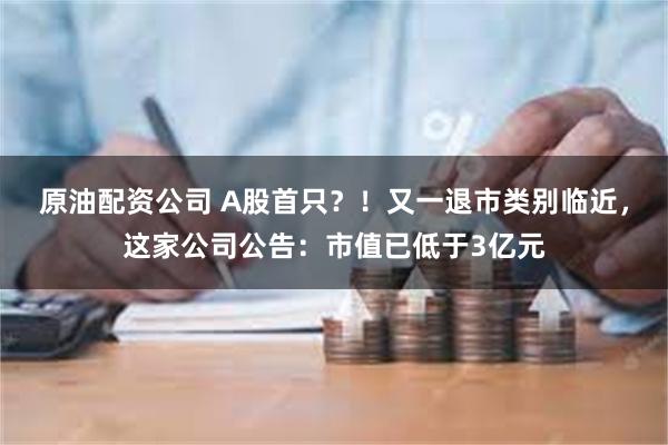 原油配资公司 A股首只？！又一退市类别临近，这家公司公告：市值已低于3亿元