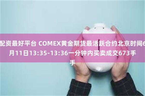 配资最好平台 COMEX黄金期货最活跃合约北京时间6月11日13:35-13:36一分钟内买卖成交673手