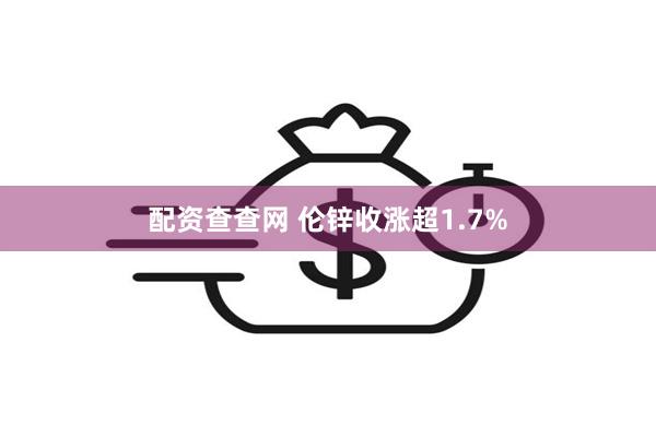 配资查查网 伦锌收涨超1.7%