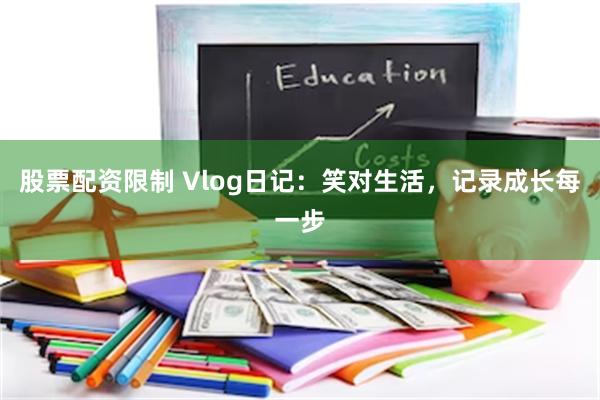 股票配资限制 Vlog日记：笑对生活，记录成长每一步