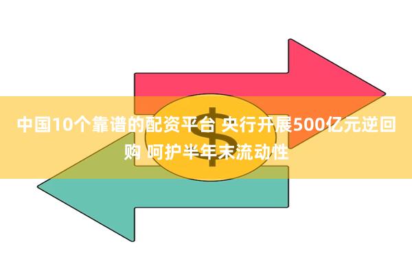 中国10个靠谱的配资平台 央行开展500亿元逆回购 呵护半年末流动性