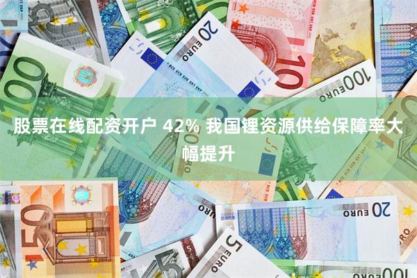 股票在线配资开户 42% 我国锂资源供给保障率大幅提升