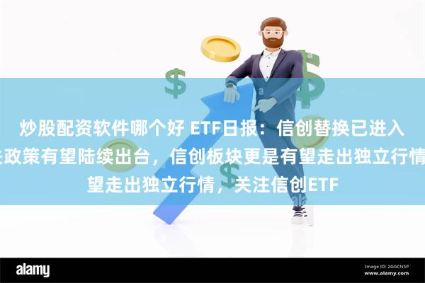 炒股配资软件哪个好 ETF日报：信创替换已进入关键时期，相关政策有望陆续出台，信创板块更是有望走出独立行情，关注信创ETF