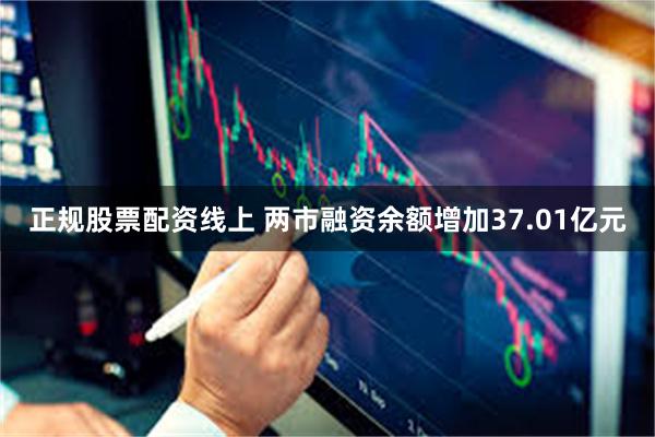 正规股票配资线上 两市融资余额增加37.01亿元