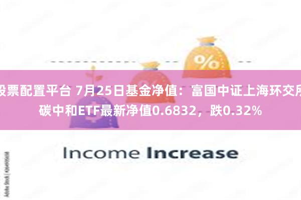 股票配置平台 7月25日基金净值：富国中证上海环交所碳中和ETF最新净值0.6832，跌0.32%