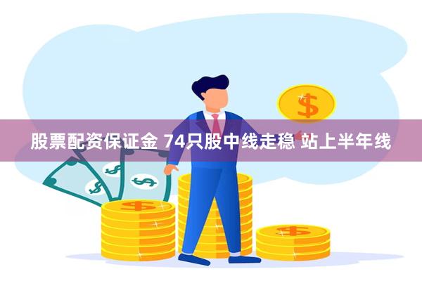 股票配资保证金 74只股中线走稳 站上半年线