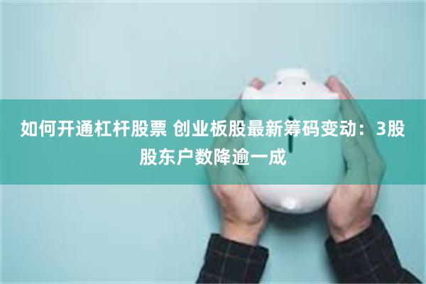 如何开通杠杆股票 创业板股最新筹码变动：3股股东户数降逾一成