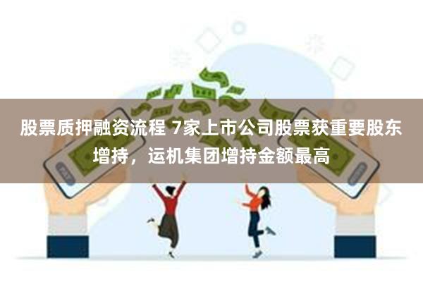 股票质押融资流程 7家上市公司股票获重要股东增持，运机集团增持金额最高