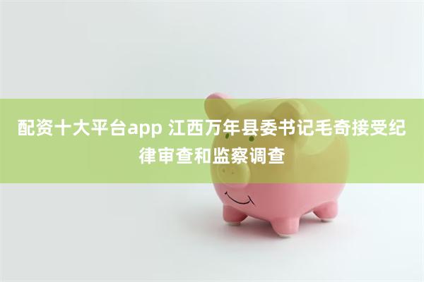 配资十大平台app 江西万年县委书记毛奇接受纪律审查和监察调查