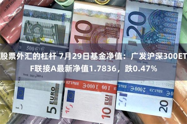 股票外汇的杠杆 7月29日基金净值：广发沪深300ETF联接A最新净值1.7836，跌0.47%