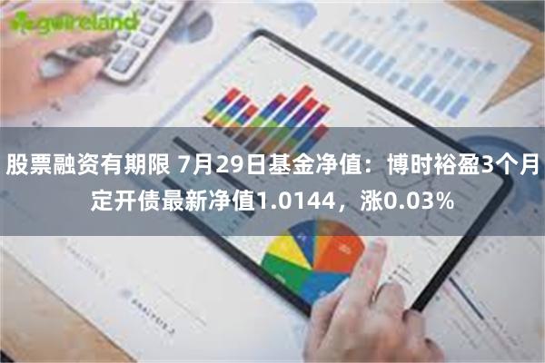 股票融资有期限 7月29日基金净值：博时裕盈3个月定开债最新净值1.0144，涨0.03%