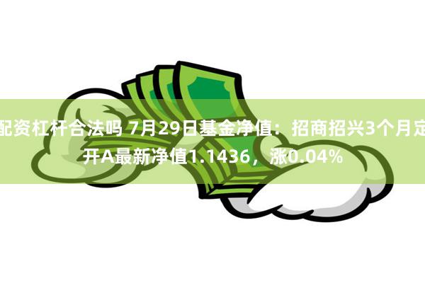 配资杠杆合法吗 7月29日基金净值：招商招兴3个月定开A最新净值1.1436，涨0.04%