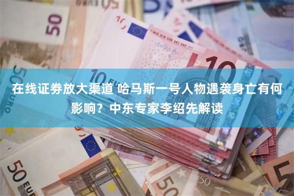 在线证劵放大渠道 哈马斯一号人物遇袭身亡有何影响？中东专家李绍先解读