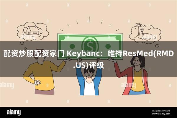 配资炒股配资家门 Keybanc：维持ResMed(RMD.US)评级