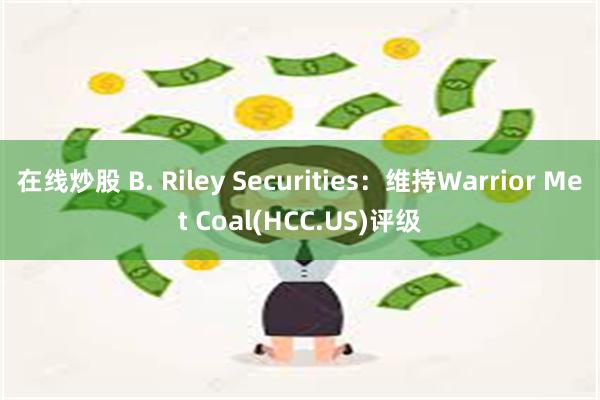 在线炒股 B. Riley Securities：维持Warrior Met Coal(HCC.US)评级