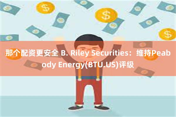 那个配资更安全 B. Riley Securities：维持Peabody Energy(BTU.US)评级