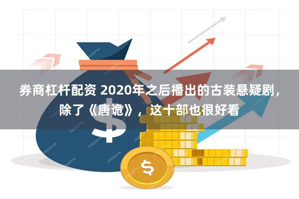 券商杠杆配资 2020年之后播出的古装悬疑剧，除了《唐诡》，这十部也很好看