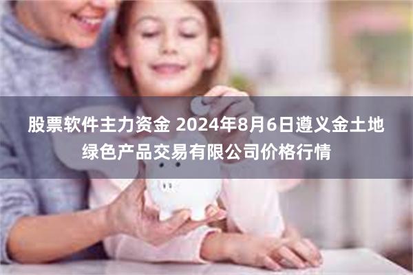 股票软件主力资金 2024年8月6日遵义金土地绿色产品交易有限公司价格行情