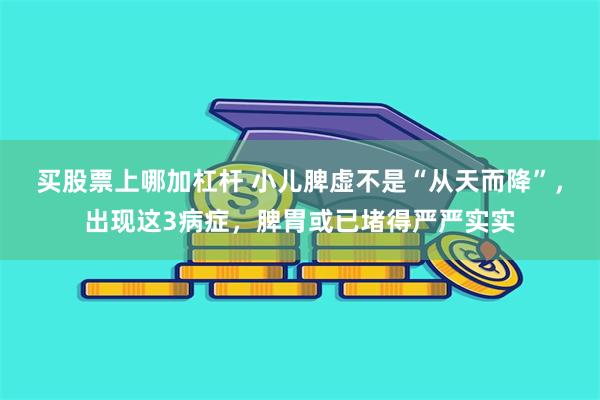 买股票上哪加杠杆 小儿脾虚不是“从天而降”，出现这3病症，脾胃或已堵得严严实实