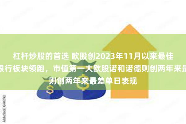 杠杆炒股的首选 欧股创2023年11月以来最佳单日表现，银行板块领跑，市值第一大欧股诺和诺德则创两年来最差单日表现