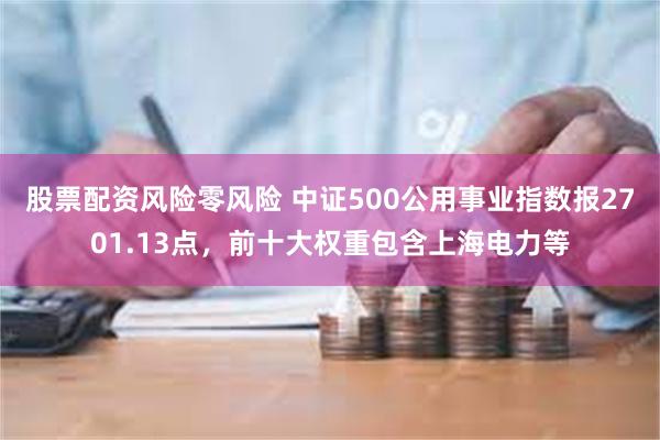 股票配资风险零风险 中证500公用事业指数报2701.13点，前十大权重包含上海电力等