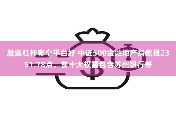 股票杠杆哪个平台好 中证500金融地产指数报2351.78点，前十大权重包含苏州银行等