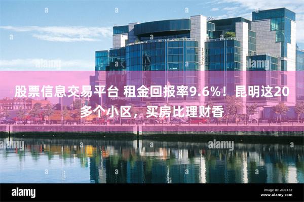 股票信息交易平台 租金回报率9.6%！昆明这20多个小区，买房比理财香