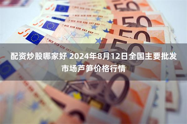 配资炒股哪家好 2024年8月12日全国主要批发市场芦笋价格行情