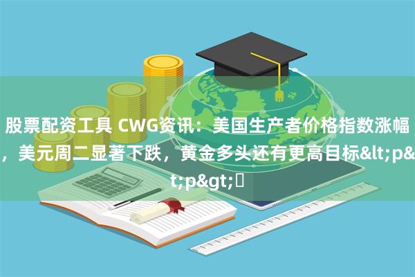 股票配资工具 CWG资讯：美国生产者价格指数涨幅回落，美元周二显著下跌，黄金多头还有更高目标<p>​