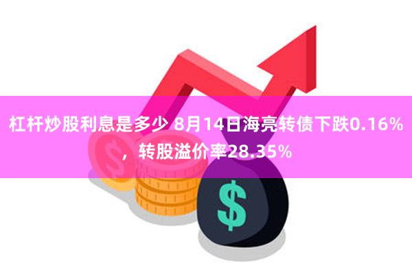 杠杆炒股利息是多少 8月14日海亮转债下跌0.16%，转股溢价率28.35%