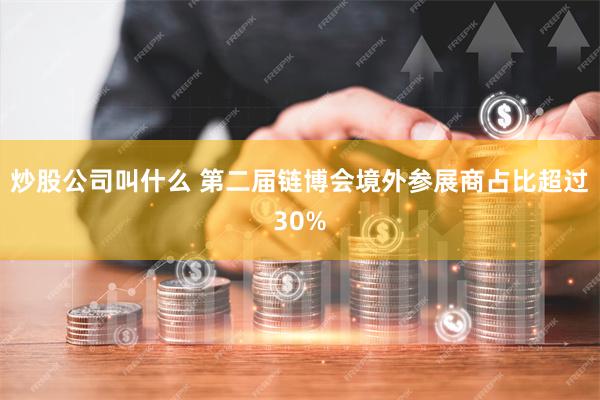 炒股公司叫什么 第二届链博会境外参展商占比超过30%