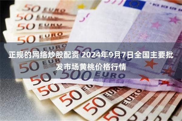 正规的网络炒股配资 2024年9月7日全国主要批发市场黄桃价格行情