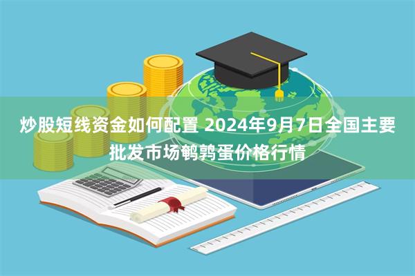 炒股短线资金如何配置 2024年9月7日全国主要批发市场鹌鹑蛋价格行情