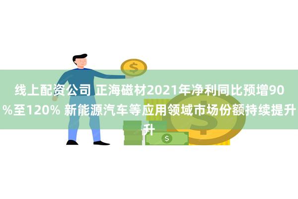 线上配资公司 正海磁材2021年净利同比预增90%至120% 新能源汽车等应用领域市场份额持续提升