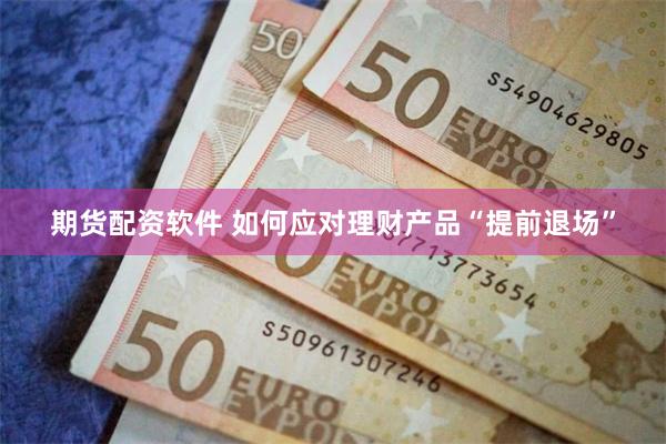 期货配资软件 如何应对理财产品“提前退场”