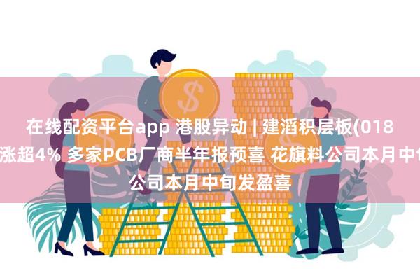 在线配资平台app 港股异动 | 建滔积层板(01888)最高涨超4% 多家PCB厂商半年报预喜 花旗料公司本月中旬发盈喜