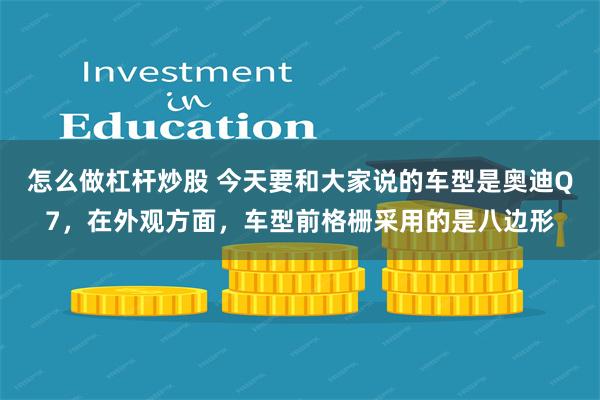 怎么做杠杆炒股 今天要和大家说的车型是奥迪Q7，在外观方面，车型前格栅采用的是八边形