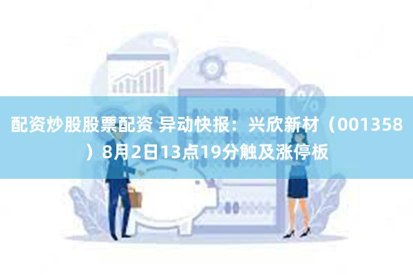 配资炒股股票配资 异动快报：兴欣新材（001358）8月2日13点19分触及涨停板