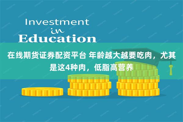 在线期货证券配资平台 年龄越大越要吃肉，尤其是这4种肉，低脂高营养