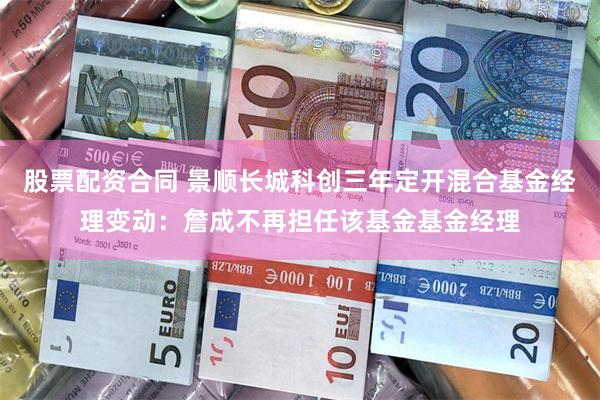 股票配资合同 景顺长城科创三年定开混合基金经理变动：詹成不再担任该基金基金经理