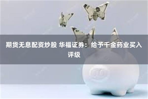 期货无息配资炒股 华福证券：给予千金药业买入评级