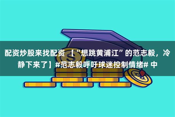 配资炒股来找配资 【“想跳黄浦江”的范志毅，冷静下来了】#范志毅呼吁球迷控制情绪# 中