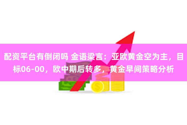 配资平台有倒闭吗 金语梁言：亚欧黄金空为主，目标06-00，欧中期后转多，黄金早间策略分析