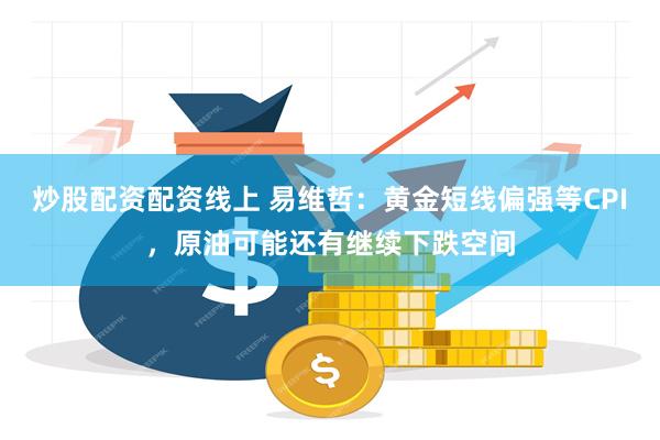 炒股配资配资线上 易维哲：黄金短线偏强等CPI，原油可能还有继续下跌空间