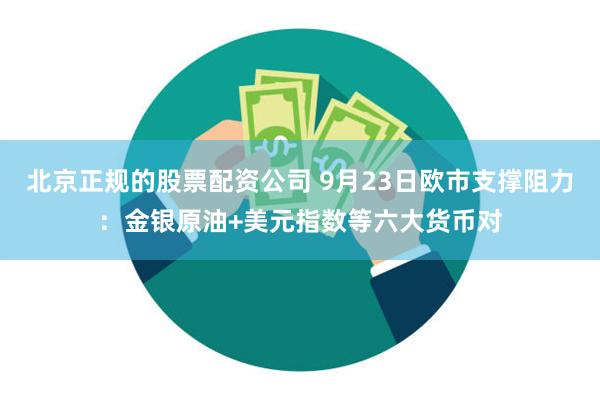 北京正规的股票配资公司 9月23日欧市支撑阻力：金银原油+美元指数等六大货币对