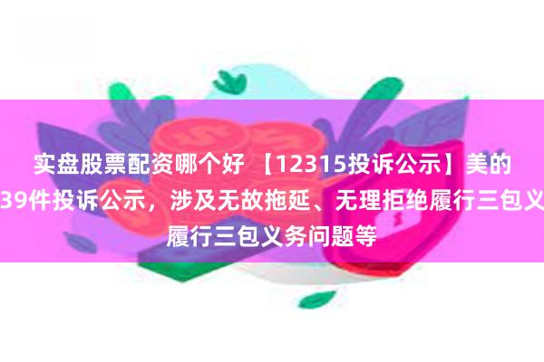 实盘股票配资哪个好 【12315投诉公示】美的集团新增39件投诉公示，涉及无故拖延、无理拒绝履行三包义务问题等