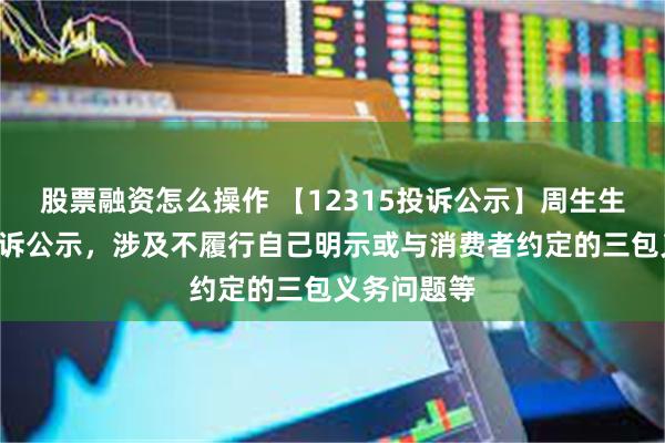 股票融资怎么操作 【12315投诉公示】周生生新增3件投诉公示，涉及不履行自己明示或与消费者约定的三包义务问题等